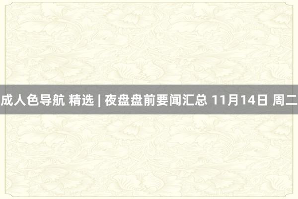成人色导航 精选 | 夜盘盘前要闻汇总 11月14日 周二