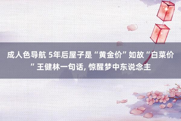 成人色导航 5年后屋子是“黄金价”如故“白菜价”王健林一句话， 惊醒梦中东说念主