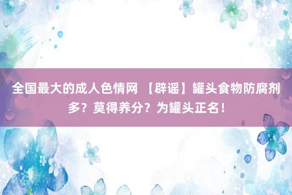 全国最大的成人色情网 【辟谣】罐头食物防腐剂多？莫得养分？为罐头正名！