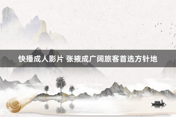 快播成人影片 张掖成广阔旅客首选方针地