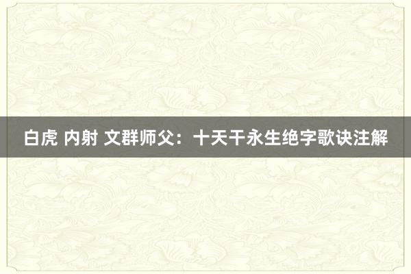 白虎 内射 文群师父：十天干永生绝字歌诀注解