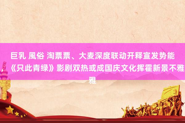 巨乳 風俗 淘票票、大麦深度联动开释宣发势能，《只此青绿》影剧双热或成国庆文化挥霍新景不雅