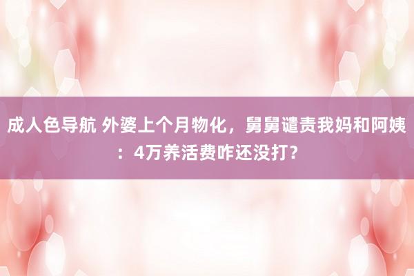 成人色导航 外婆上个月物化，舅舅谴责我妈和阿姨：4万养活费咋还没打？