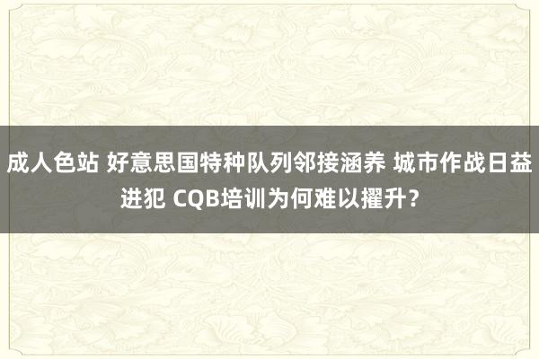 成人色站 好意思国特种队列邻接涵养 城市作战日益进犯 CQB培训为何难以擢升？