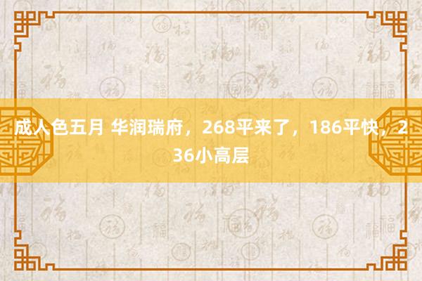 成人色五月 华润瑞府,268平来了,186平快,236小高层