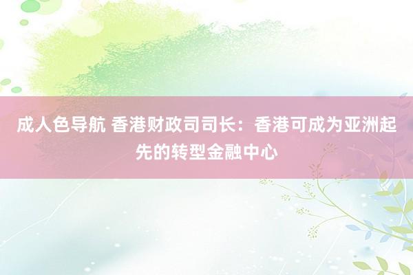 成人色导航 香港财政司司长：香港可成为亚洲起先的转型金融中心
