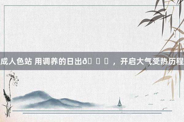 成人色站 用调养的日出🌞,开启大气受热历程