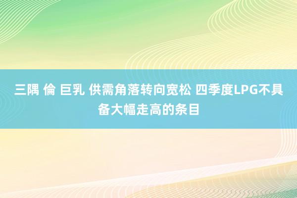 三隅 倫 巨乳 供需角落转向宽松 四季度LPG不具备大幅走高的条目