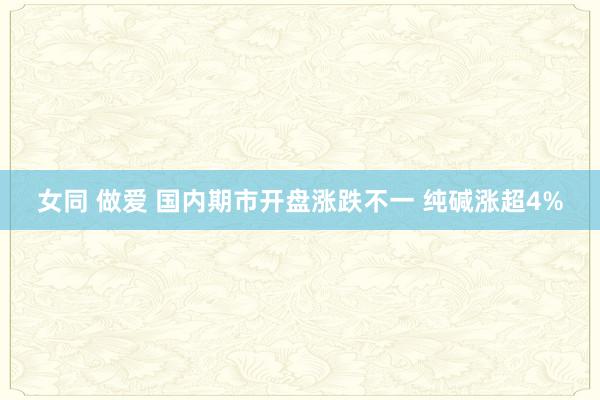 女同 做爱 国内期市开盘涨跌不一 纯碱涨超4%