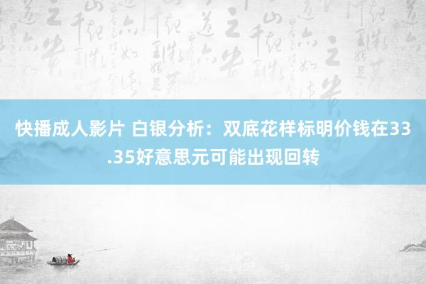快播成人影片 白银分析：双底花样标明价钱在33.35好意思元可能出现回转