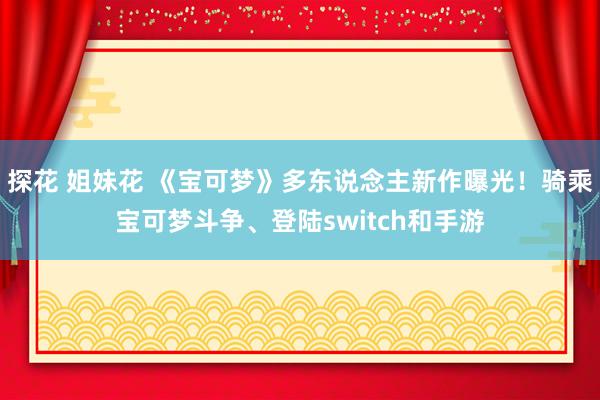 探花 姐妹花 《宝可梦》多东说念主新作曝光！骑乘宝可梦斗争、登陆switch和手游