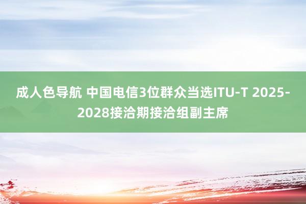 成人色导航 中国电信3位群众当选ITU-T 2025-2028接洽期接洽组副主席