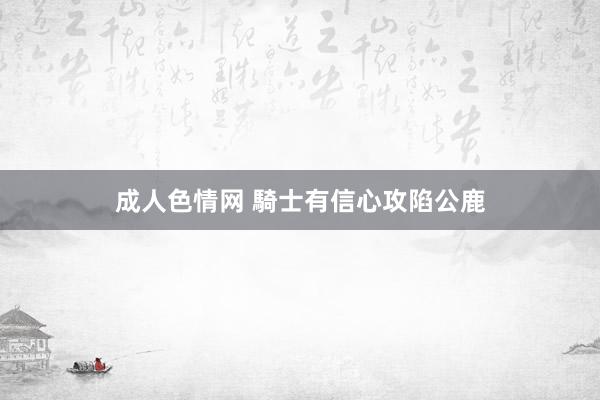 成人色情网 騎士有信心攻陷公鹿