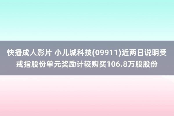 快播成人影片 小儿城科技(09911)近两日说明受戒指股份单元奖励计较购买106.8万股股份