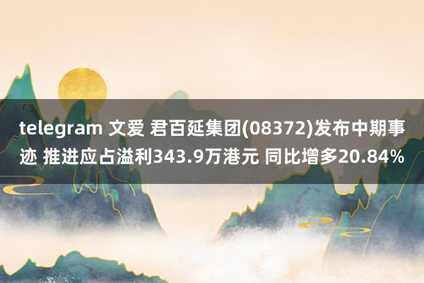 telegram 文爱 君百延集团(08372)发布中期事迹 推进应占溢利343.9万港元 同比增多20.84%