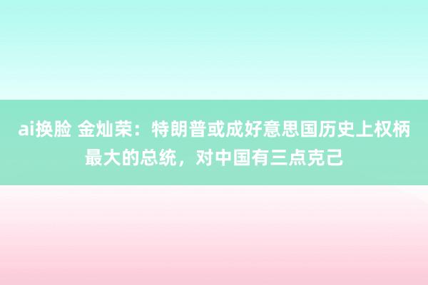 ai换脸 金灿荣：特朗普或成好意思国历史上权柄最大的总统，对中国有三点克己