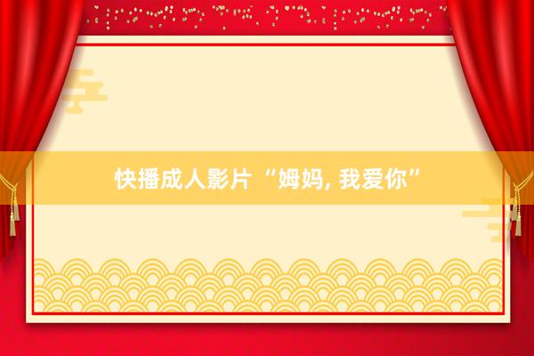 快播成人影片 “姆妈， 我爱你”