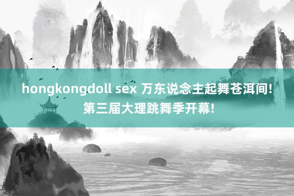 hongkongdoll sex 万东说念主起舞苍洱间! 第三届大理跳舞季开幕!
