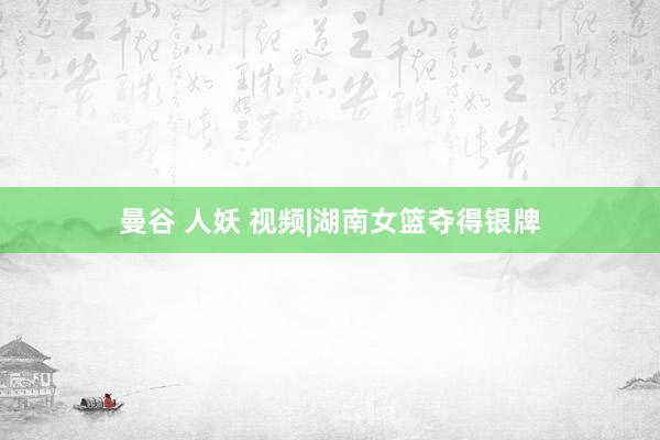 曼谷 人妖 视频|湖南女篮夺得银牌