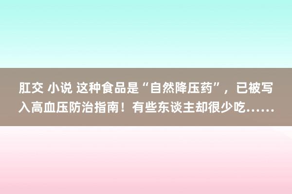 肛交 小说 这种食品是“自然降压药”，已被写入高血压防治指南！有些东谈主却很少吃……