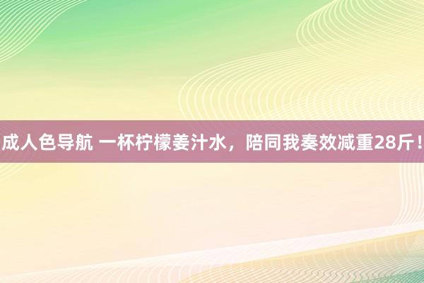 成人色导航 一杯柠檬姜汁水，陪同我奏效减重28斤！
