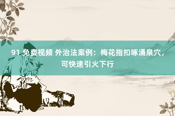 91 免费视频 外治法案例：梅花指扣啄涌泉穴，可快速引火下行