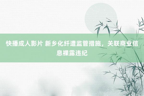 快播成人影片 新乡化纤遭监管措施，关联商业信息裸露违纪