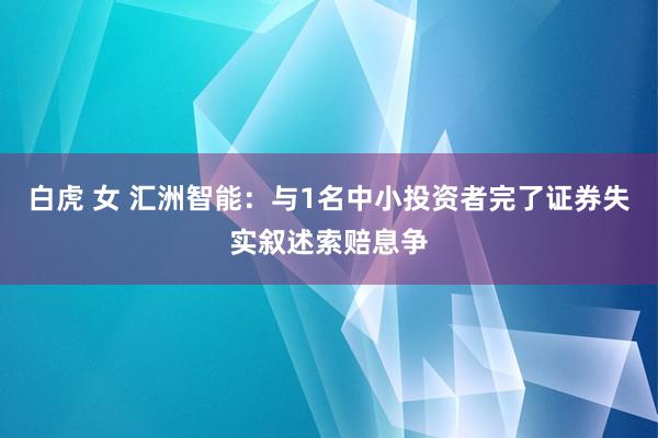 白虎 女 汇洲智能：与1名中小投资者完了证券失实叙述索赔息争