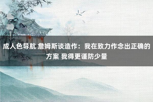 成人色导航 詹姆斯谈造作：我在致力作念出正确的方案 我得更谨防少量