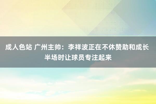 成人色站 广州主帅：李祥波正在不休赞助和成长 半场时让球员专注起来