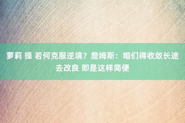 萝莉 操 若何克服逆境？詹姆斯：咱们得收敛长途去改良 即是这样简便