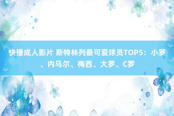 快播成人影片 斯特林列最可爱球员TOP5：小罗、内马尔、梅西、大罗、C罗