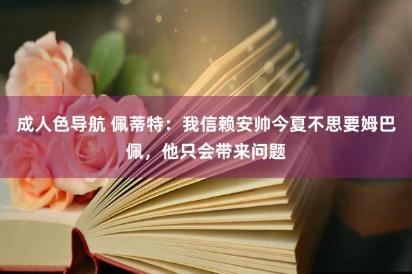 成人色导航 佩蒂特：我信赖安帅今夏不思要姆巴佩，他只会带来问题