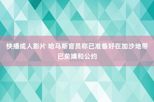 快播成人影片 哈马斯官员称已准备好在加沙地带已矣媾和公约