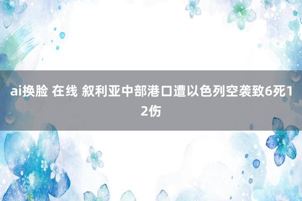 ai换脸 在线 叙利亚中部港口遭以色列空袭致6死12伤