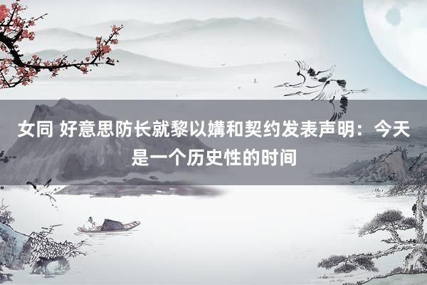 女同 好意思防长就黎以媾和契约发表声明：今天是一个历史性的时间