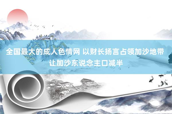 全国最大的成人色情网 以财长扬言占领加沙地带 让加沙东说念主口减半
