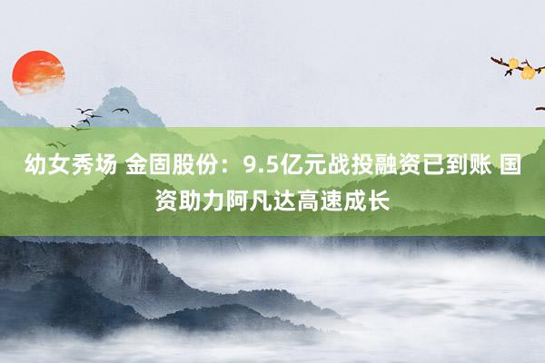 幼女秀场 金固股份：9.5亿元战投融资已到账 国资助力阿凡达高速成长