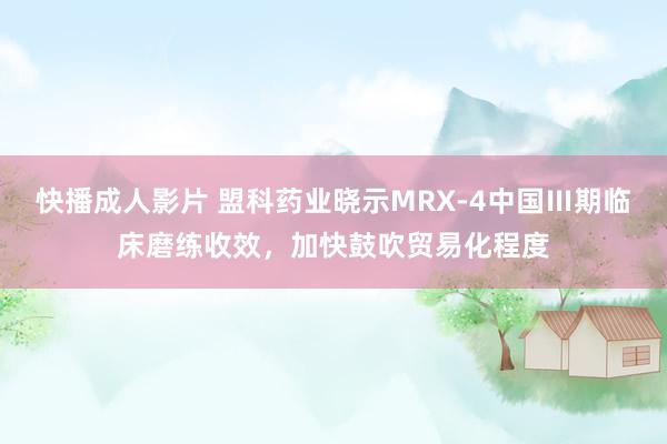 快播成人影片 盟科药业晓示MRX-4中国Ⅲ期临床磨练收效，加快鼓吹贸易化程度