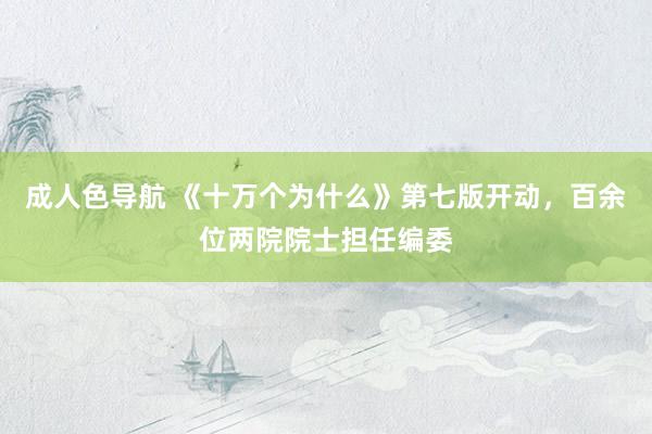 成人色导航 《十万个为什么》第七版开动，百余位两院院士担任编委