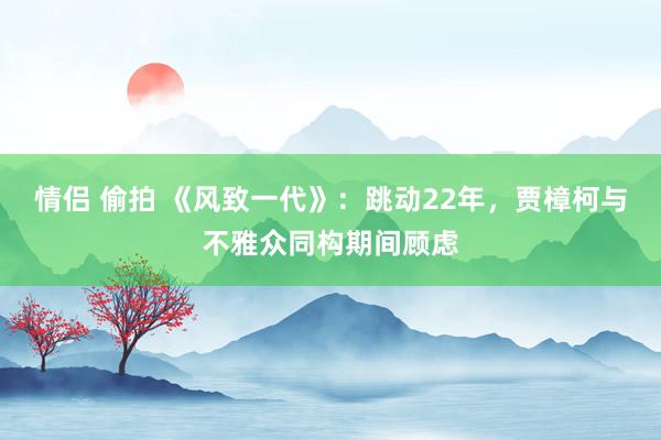 情侣 偷拍 《风致一代》：跳动22年，贾樟柯与不雅众同构期间顾虑