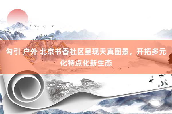 勾引 户外 北京书香社区呈现天真图景，开拓多元化特点化新生态