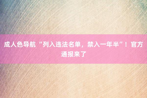 成人色导航 “列入违法名单，禁入一年半”！官方通报来了