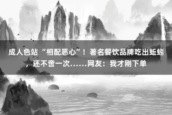 成人色站 “相配恶心”！著名餐饮品牌吃出蚯蚓，还不啻一次……网友：我才刚下单