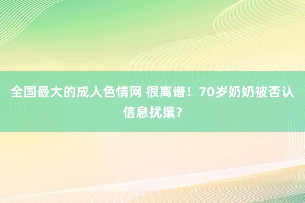 全国最大的成人色情网 很离谱！70岁奶奶被否认信息扰攘？