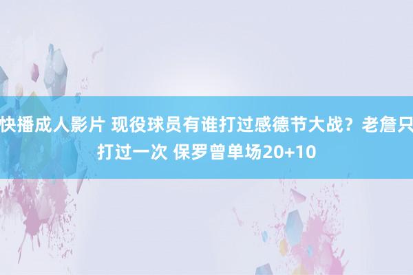 快播成人影片 现役球员有谁打过感德节大战？老詹只打过一次 保罗曾单场20+10