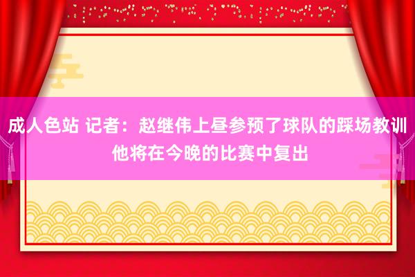 成人色站 记者：赵继伟上昼参预了球队的踩场教训 他将在今晚的比赛中复出