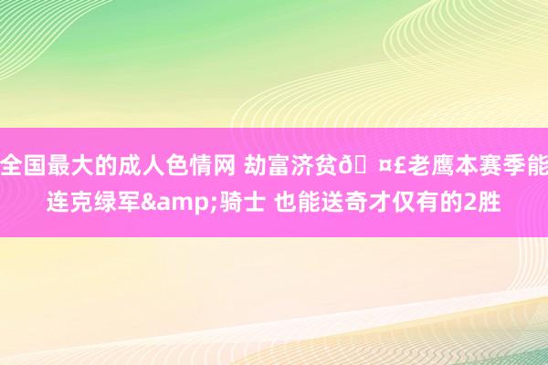 全国最大的成人色情网 劫富济贫🤣老鹰本赛季能连克绿军&骑士 也能送奇才仅有的2胜