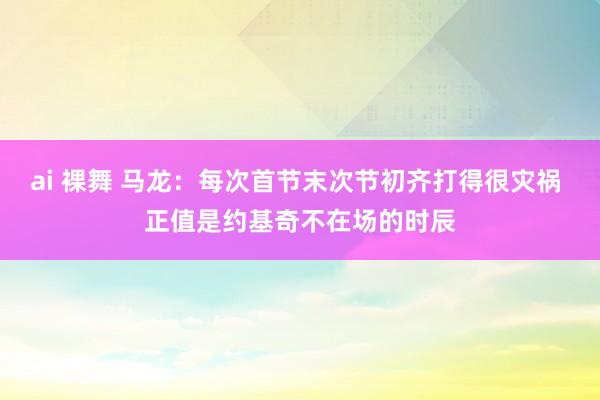 ai 裸舞 马龙：每次首节末次节初齐打得很灾祸 正值是约基奇不在场的时辰