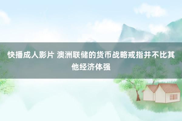 快播成人影片 澳洲联储的货币战略戒指并不比其他经济体强